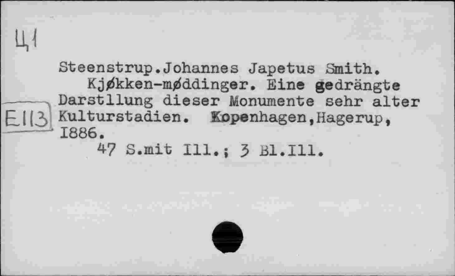 ﻿Steenstrup.Johannes Japetus Smith.
Kj^kken-m^ddinger. Eine gedrängte ---- Darstllung dieser Monumente sehr alter [£|(i Kulturstadien. Kopenhagen,Hagerup, ----1 1886.
47 S.mit Ill.} J Bl.Ill.